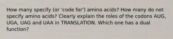 How many specify (or 'code for') <a href='https://www.questionai.com/knowledge/k9gb720LCl-amino-acids' class='anchor-knowledge'>amino acids</a>? How many do not specify amino acids? Clearly explain the roles of the codons AUG, UGA, UAG and UAA in TRANSLATION. Which one has a dual function?