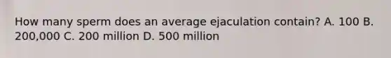 How many sperm does an average ejaculation contain? A. 100 B. 200,000 C. 200 million D. 500 million