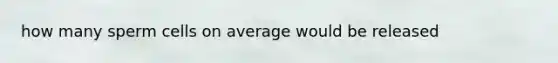 how many sperm cells on average would be released