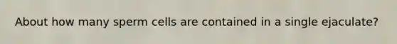 About how many sperm cells are contained in a single ejaculate?