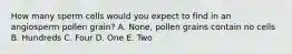 How many sperm cells would you expect to find in an angiosperm pollen grain? A. None, pollen grains contain no cells B. Hundreds C. Four D. One E. Two