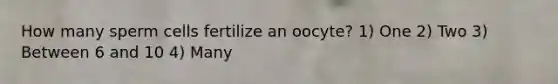 How many sperm cells fertilize an oocyte? 1) One 2) Two 3) Between 6 and 10 4) Many