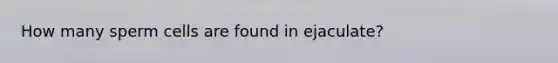 How many sperm cells are found in ejaculate?
