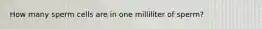 How many sperm cells are in one milliliter of sperm?