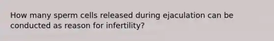 How many sperm cells released during ejaculation can be conducted as reason for infertility?