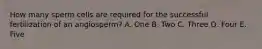 How many sperm cells are required for the successful fertilization of an angiosperm? A. One B. Two C. Three D. Four E. Five