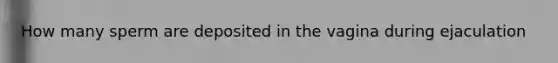 How many sperm are deposited in the vagina during ejaculation