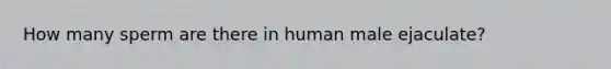 How many sperm are there in human male ejaculate?