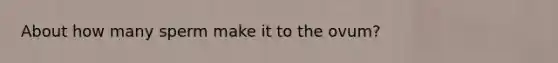 About how many sperm make it to the ovum?