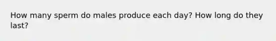 How many sperm do males produce each day? How long do they last?