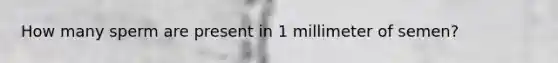 How many sperm are present in 1 millimeter of semen?