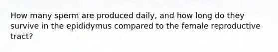How many sperm are produced daily, and how long do they survive in the epididymus compared to the female reproductive tract?