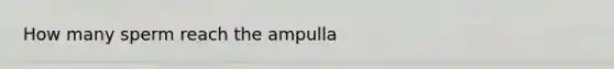 How many sperm reach the ampulla