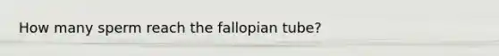 How many sperm reach the fallopian tube?