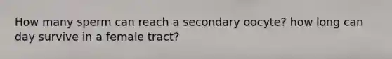 How many sperm can reach a secondary oocyte? how long can day survive in a female tract?