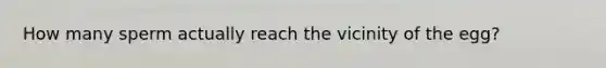 How many sperm actually reach the vicinity of the egg?