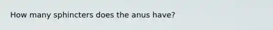 How many sphincters does the anus have?