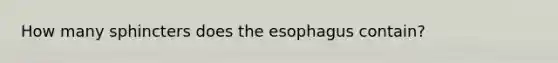 How many sphincters does the esophagus contain?