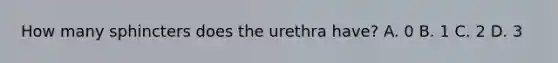 How many sphincters does the urethra have? A. 0 B. 1 C. 2 D. 3