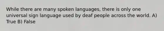 While there are many spoken languages, there is only one universal sign language used by deaf people across the world. A) True B) False