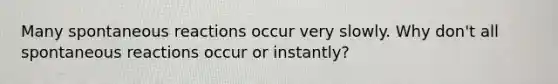 Many spontaneous reactions occur very slowly. Why don't all spontaneous reactions occur or instantly?