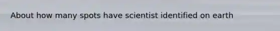 About how many spots have scientist identified on earth