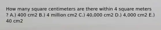 How many square centimeters are there within 4 square meters ? A.) 400 cm2 B.) 4 million cm2 C.) 40,000 cm2 D.) 4,000 cm2 E.) 40 cm2