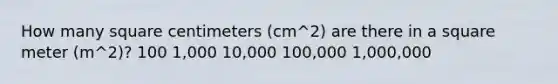 How many square centimeters (cm^2) are there in a square meter (m^2)? 100 1,000 10,000 100,000 1,000,000