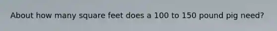 About how many square feet does a 100 to 150 pound pig need?