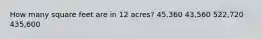 How many square feet are in 12 acres? 45,360 43,560 522,720 435,600