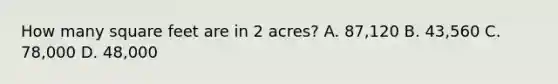 How many square feet are in 2 acres? A. 87,120 B. 43,560 C. 78,000 D. 48,000