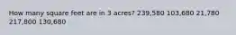 How many square feet are in 3 acres? 239,580 103,680 21,780 217,800 130,680