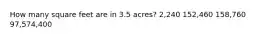 How many square feet are in 3.5 acres? 2,240 152,460 158,760 97,574,400