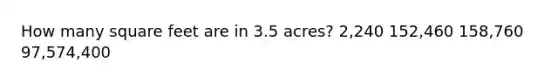 How many square feet are in 3.5 acres? 2,240 152,460 158,760 97,574,400