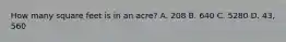 How many square feet is in an acre? A. 208 B. 640 C. 5280 D. 43, 560