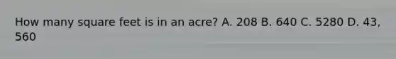 How many square feet is in an acre? A. 208 B. 640 C. 5280 D. 43, 560