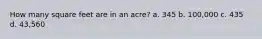 How many square feet are in an acre? a. 345 b. 100,000 c. 435 d. 43,560