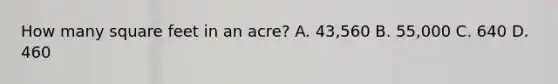 How many square feet in an acre? A. 43,560 B. 55,000 C. 640 D. 460