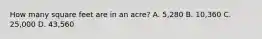 How many square feet are in an acre? A. 5,280 B. 10,360 C. 25,000 D. 43,560