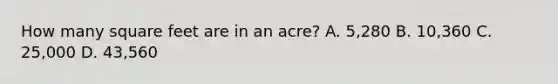 How many square feet are in an acre? A. 5,280 B. 10,360 C. 25,000 D. 43,560