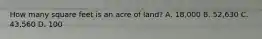 How many square feet is an acre of land? A. 18,000 B. 52,630 C. 43,560 D. 100