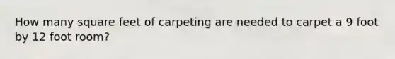 How many square feet of carpeting are needed to carpet a 9 foot by 12 foot room?