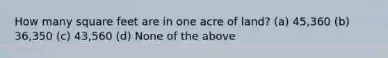 How many square feet are in one acre of land? (a) 45,360 (b) 36,350 (c) 43,560 (d) None of the above