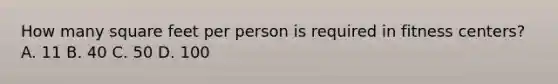 How many square feet per person is required in fitness centers? A. 11 B. 40 C. 50 D. 100