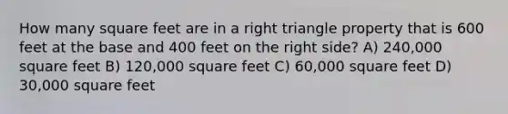 How many square feet are in a right triangle property that is 600 feet at the base and 400 feet on the right side? A) 240,000 square feet B) 120,000 square feet C) 60,000 square feet D) 30,000 square feet