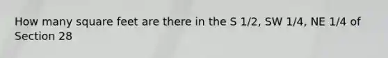How many square feet are there in the S 1/2, SW 1/4, NE 1/4 of Section 28
