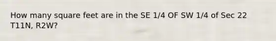 How many square feet are in the SE 1/4 OF SW 1/4 of Sec 22 T11N, R2W?