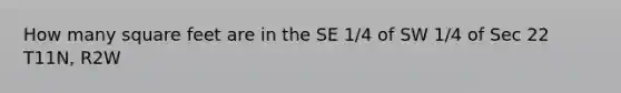 How many square feet are in the SE 1/4 of SW 1/4 of Sec 22 T11N, R2W