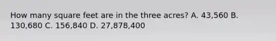 How many square feet are in the three acres? A. 43,560 B. 130,680 C. 156,840 D. 27,878,400