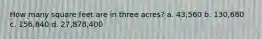 How many square feet are in three acres? a. 43,560 b. 130,680 c. 156,840 d. 27,878,400